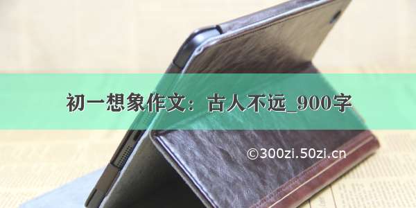 初一想象作文：古人不远_900字