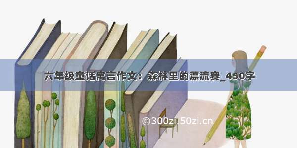 六年级童话寓言作文：森林里的漂流赛_450字