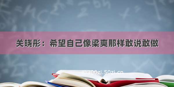 关晓彤：希望自己像梁爽那样敢说敢做