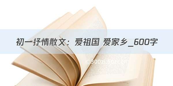 初一抒情散文：爱祖国 爱家乡_600字