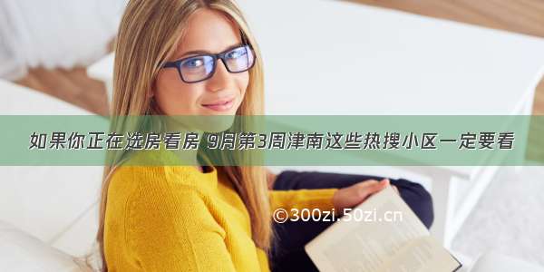 如果你正在选房看房 9月第3周津南这些热搜小区一定要看