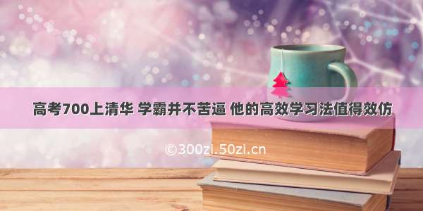 高考700上清华 学霸并不苦逼 他的高效学习法值得效仿