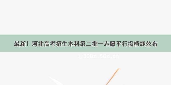 最新！河北高考招生本科第二批一志愿平行投档线公布