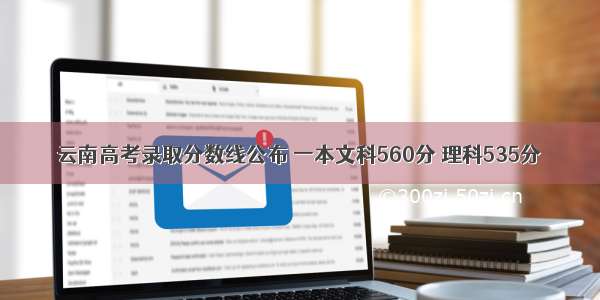 云南高考录取分数线公布 一本文科560分 理科535分