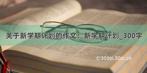 关于新学期计划的作文：新学期计划_300字