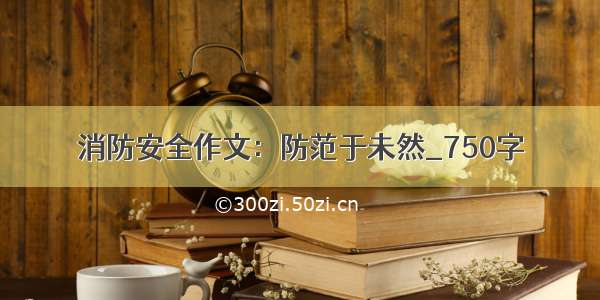 消防安全作文：防范于未然_750字