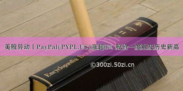 美股异动丨PayPal(PYPL.US)涨超6% 股价一度触及历史新高