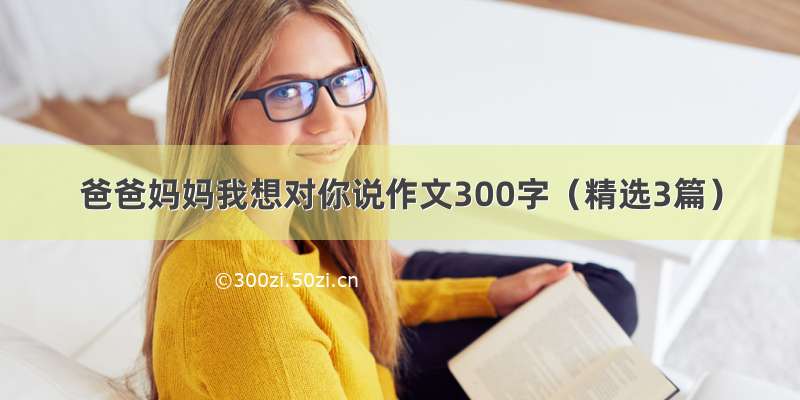 爸爸妈妈我想对你说作文300字（精选3篇）