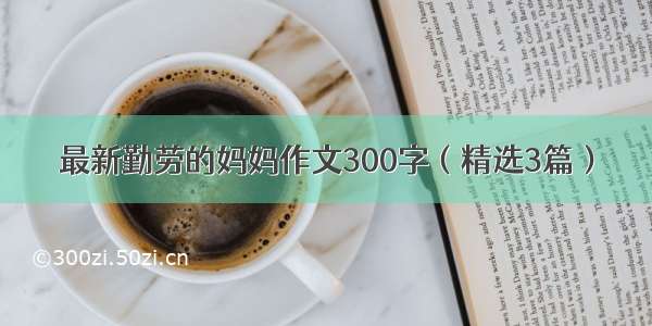 最新勤劳的妈妈作文300字（精选3篇）