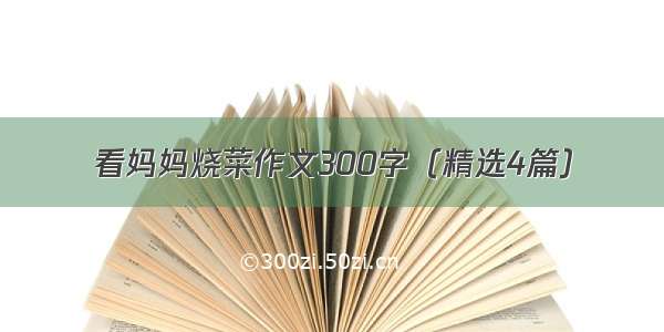 看妈妈烧菜作文300字（精选4篇）