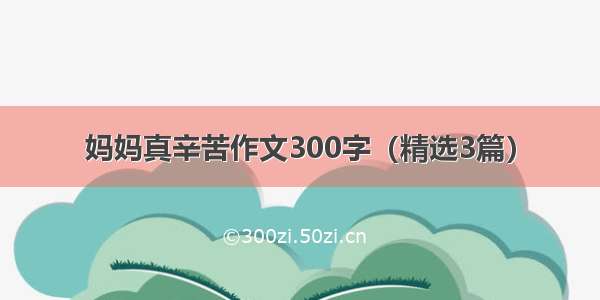 妈妈真辛苦作文300字（精选3篇）