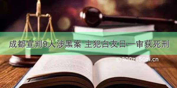 成都宣判9人涉黑案 主犯白友日一审获死刑