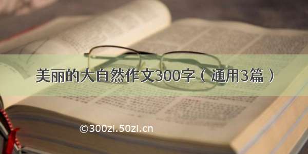 美丽的大自然作文300字（通用3篇）