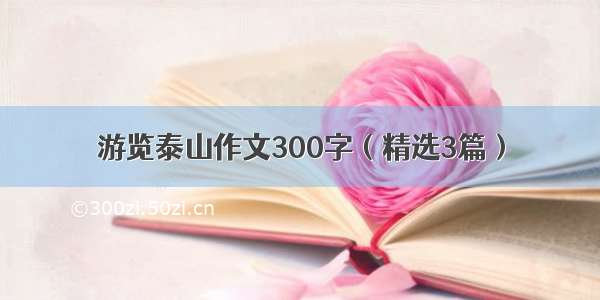 游览泰山作文300字（精选3篇）