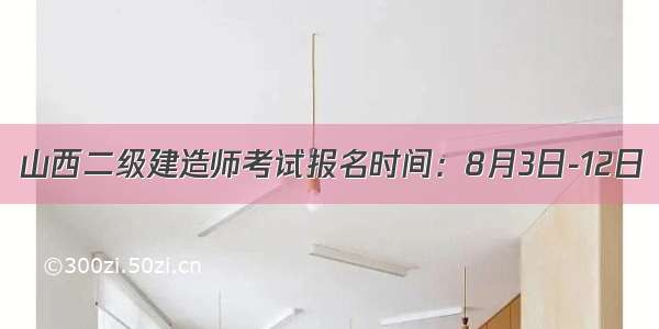 山西二级建造师考试报名时间：8月3日-12日