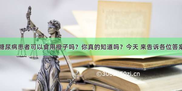 糖尿病患者可以食用橙子吗？你真的知道吗？今天 来告诉各位答案