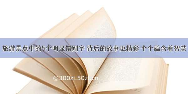 旅游景点中的5个明显错别字 背后的故事更精彩 个个蕴含着智慧