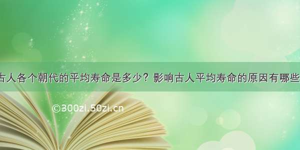 古人各个朝代的平均寿命是多少？影响古人平均寿命的原因有哪些？