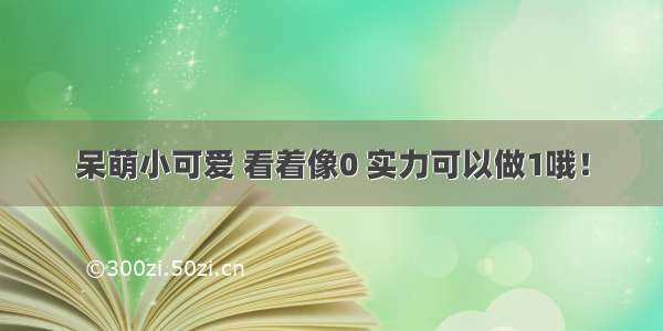 呆萌小可爱 看着像0 实力可以做1哦！