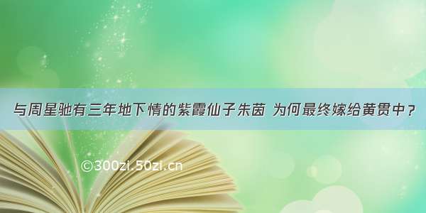 与周星驰有三年地下情的紫霞仙子朱茵 为何最终嫁给黄贯中？