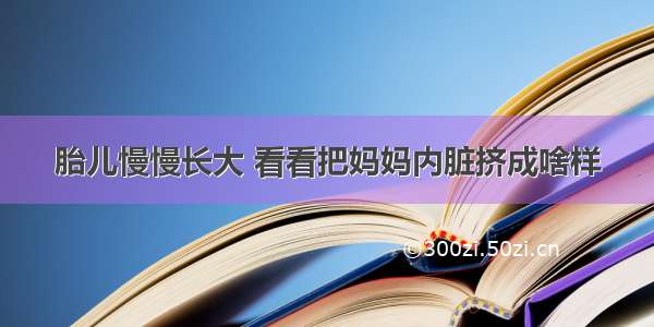 胎儿慢慢长大 看看把妈妈内脏挤成啥样