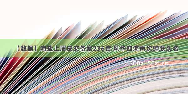 【数据】海盐上周成交备案236套 风华四海再次蝉联头名