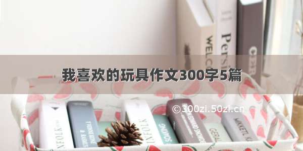 我喜欢的玩具作文300字5篇