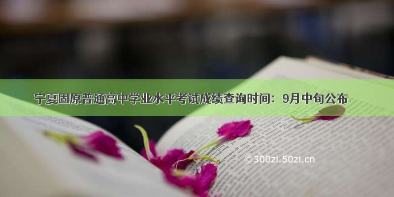 宁夏固原普通高中学业水平考试成绩查询时间：9月中旬公布