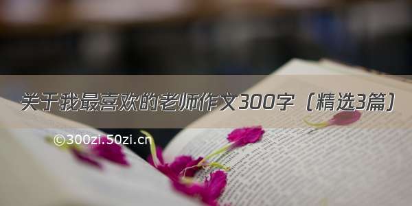 关于我最喜欢的老师作文300字（精选3篇）