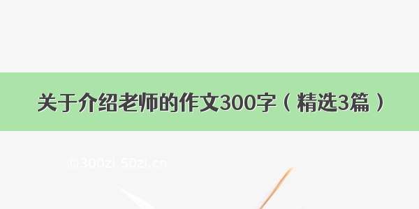 关于介绍老师的作文300字（精选3篇）