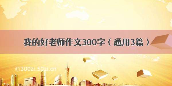 我的好老师作文300字（通用3篇）