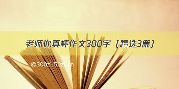 老师你真棒作文300字（精选3篇）