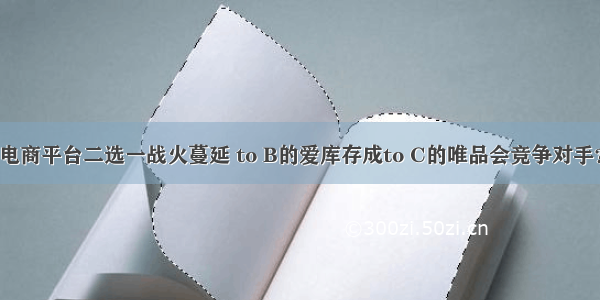 电商平台二选一战火蔓延 to B的爱库存成to C的唯品会竞争对手？