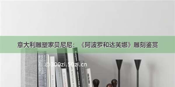 意大利雕塑家贝尼尼：《阿波罗和达芙娜》雕刻鉴赏