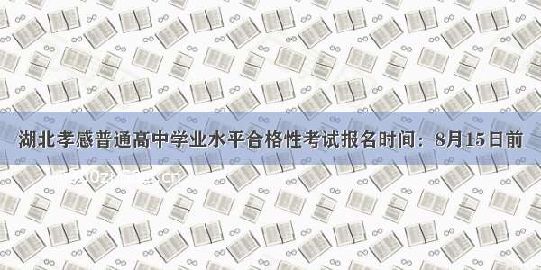 湖北孝感普通高中学业水平合格性考试报名时间：8月15日前