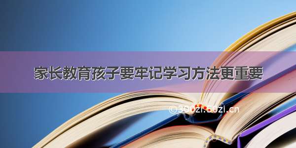 家长教育孩子要牢记学习方法更重要