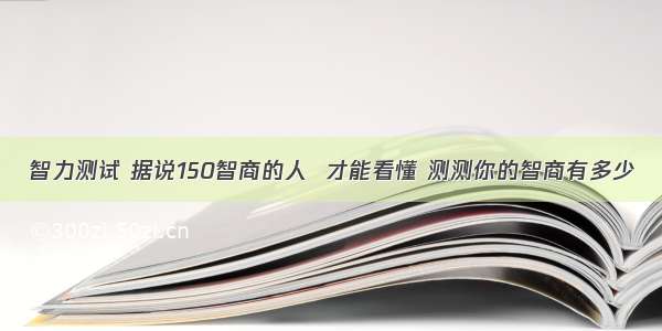 智力测试 据说150智商的人  才能看懂 测测你的智商有多少