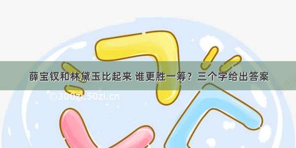 薛宝钗和林黛玉比起来 谁更胜一筹？三个字给出答案