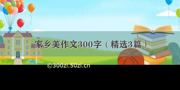 家乡美作文300字（精选3篇）