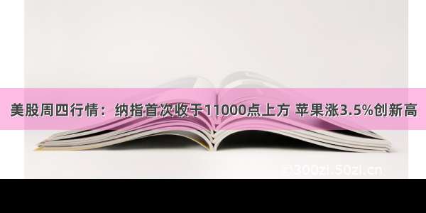 美股周四行情：纳指首次收于11000点上方 苹果涨3.5%创新高