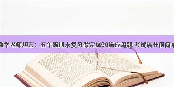 数学老师坦言：五年级期末复习做完这50道应用题 考试满分很简单