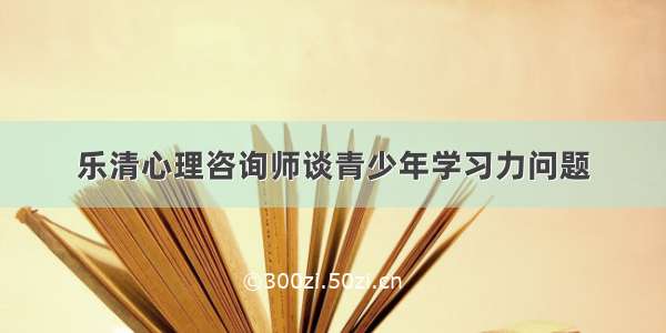 乐清心理咨询师谈青少年学习力问题