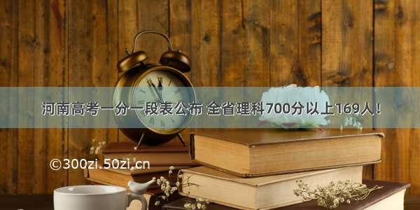 河南高考一分一段表公布 全省理科700分以上169人！