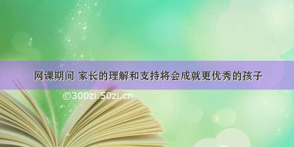 网课期间 家长的理解和支持将会成就更优秀的孩子