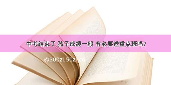 中考结束了 孩子成绩一般 有必要进重点班吗？