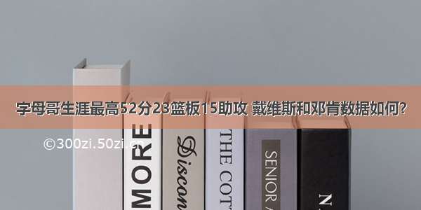 字母哥生涯最高52分23篮板15助攻 戴维斯和邓肯数据如何？