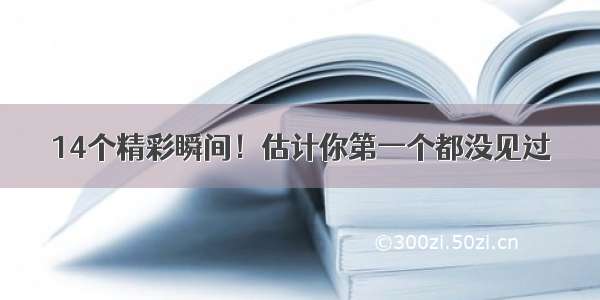 14个精彩瞬间！估计你第一个都没见过