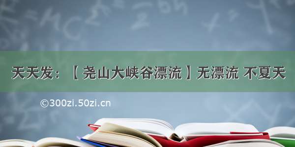 天天发：【尧山大峡谷漂流】无漂流 不夏天