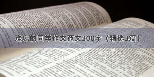 难忘的同学作文范文300字（精选3篇）