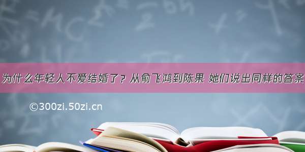 为什么年轻人不爱结婚了？从俞飞鸿到陈果 她们说出同样的答案